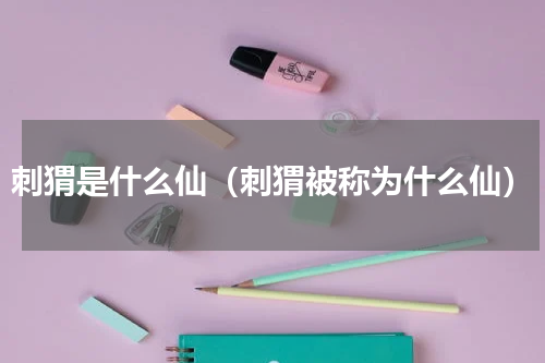 刺猬是什么仙（刺猬被称为什么仙）