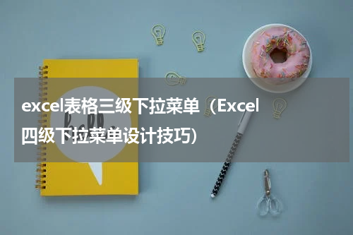 excel表格三级下拉菜单（Excel四级下拉菜单设计技巧）