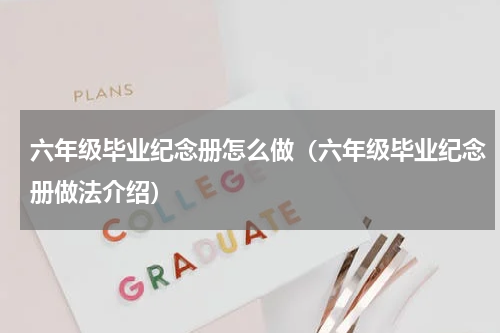 六年级毕业纪念册怎么做（六年级毕业纪念册做法介绍）