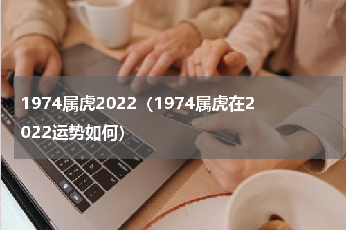 1974属虎2022（1974属虎在2022运势如何）