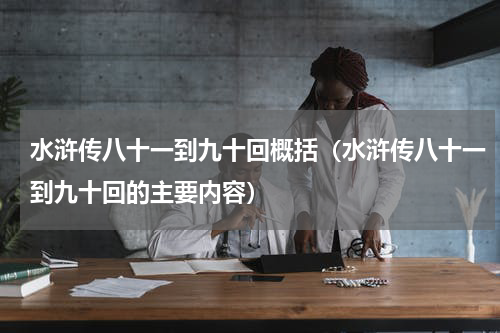 水浒传八十一到九十回概括（水浒传八十一到九十回的主要内容）