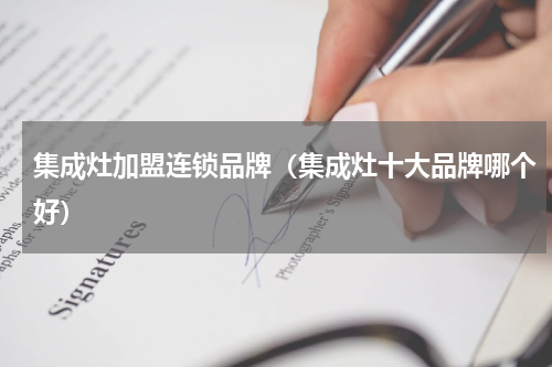 集成灶加盟连锁品牌（集成灶十大品牌哪个好）