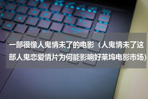 一部很像人鬼情未了的电影（人鬼情未了这部人鬼恋爱情片为何能影响好莱坞电影市场）