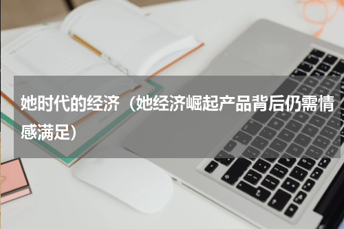 她时代的经济（她经济崛起产品背后仍需情感满足）