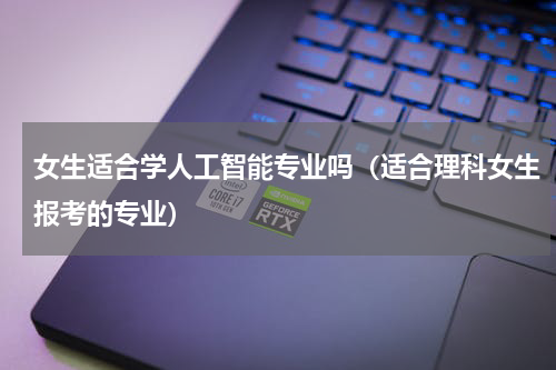 女生适合学人工智能专业吗（适合理科女生报考的专业）