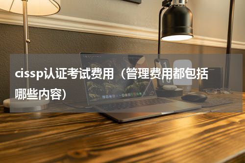cissp认证考试费用（管理费用都包括哪些内容）