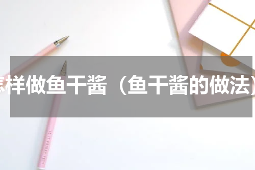 怎样做鱼干酱（鱼干酱的做法）