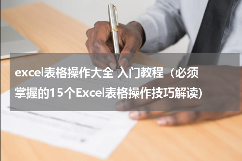excel表格操作大全 入门教程（必须掌握的15个Excel表格操作技巧解读）