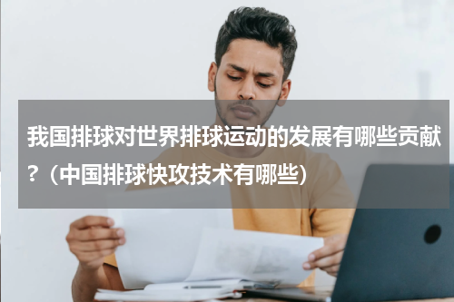 我国排球对世界排球运动的发展有哪些贡献?（中国排球快攻技术有哪些）