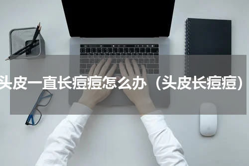 头皮一直长痘痘怎么办（头皮长痘痘）