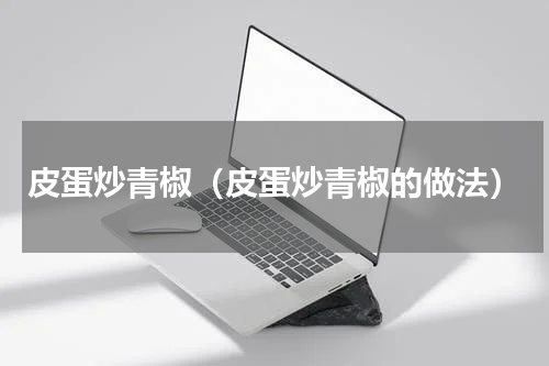 皮蛋炒青椒（皮蛋炒青椒的做法）
