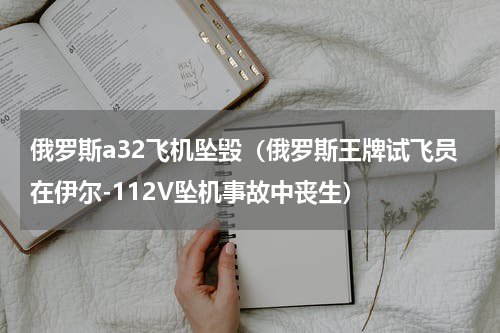 俄罗斯a32飞机坠毁（俄罗斯王牌试飞员在伊尔-112V坠机事故中丧生）