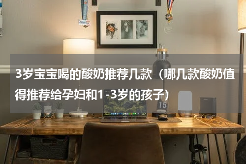 3岁宝宝喝的酸奶推荐几款（哪几款酸奶值得推荐给孕妇和1-3岁的孩子）