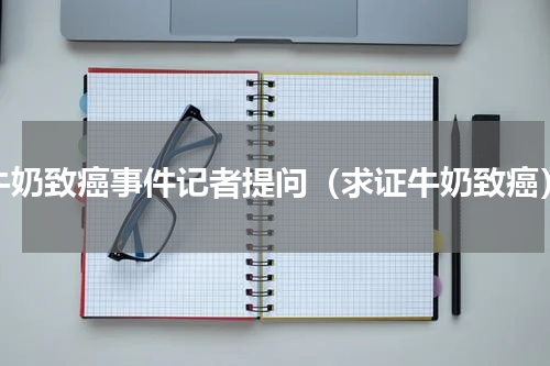 牛奶致癌事件记者提问（求证牛奶致癌）