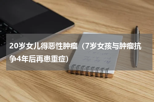20岁女儿得恶性肿瘤（7岁女孩与肿瘤抗争4年后再患重症）