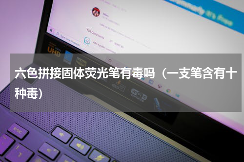 六色拼接固体荧光笔有毒吗（一支笔含有十种毒）