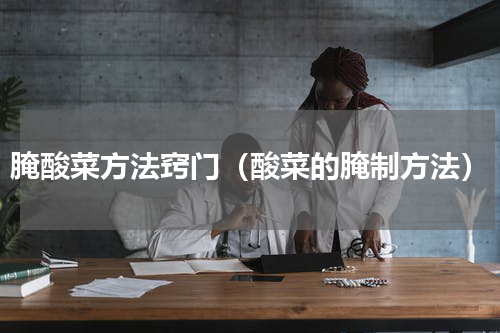 腌酸菜方法窍门（酸菜的腌制方法）