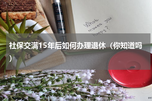 社保交满15年后如何办理退休（你知道吗）