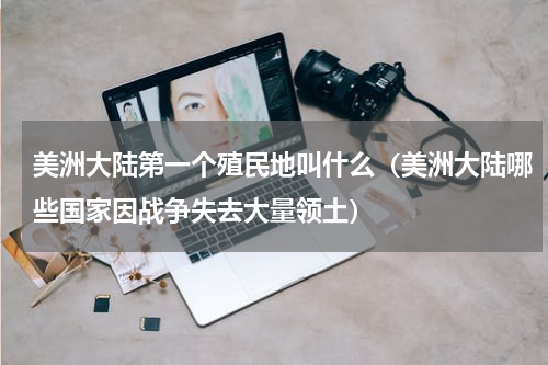 美洲大陆第一个殖民地叫什么（美洲大陆哪些国家因战争失去大量领土）