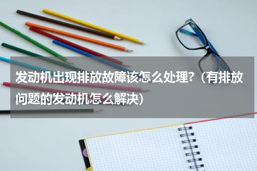 发动机出现排放故障该怎么处理?（有排放问题的发动机怎么解决）