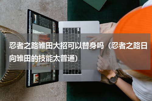 忍者之路雏田大招可以替身吗（忍者之路日向雏田的技能太普通）