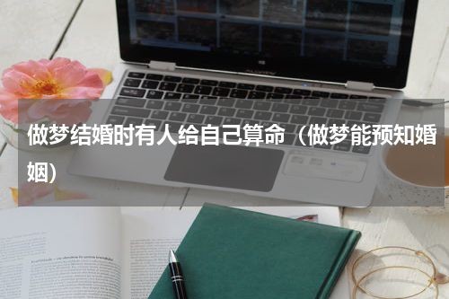 做梦结婚时有人给自己算命（做梦能预知婚姻）