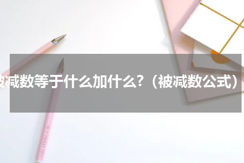 被减数等于什么加什么?（被减数公式）