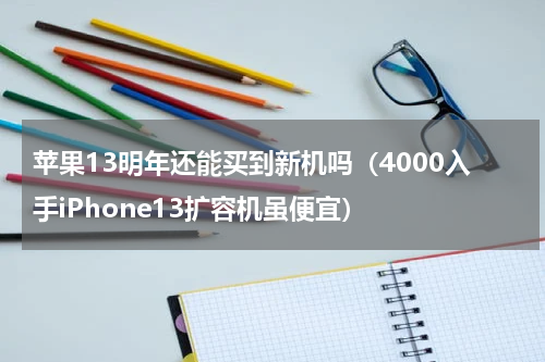 苹果13明年还能买到新机吗（4000入手iPhone13扩容机虽便宜）