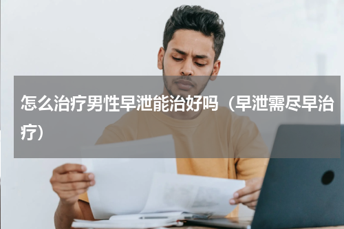 怎么治疗男性早泄能治好吗（早泄需尽早治疗）
