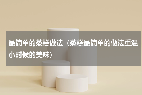 最简单的蒸糕做法（蒸糕最简单的做法重温小时候的美味）