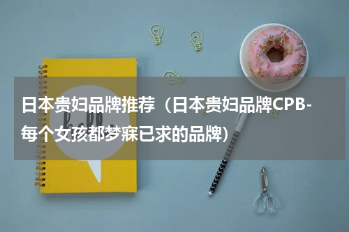 日本贵妇品牌推荐（日本贵妇品牌CPB-每个女孩都梦寐已求的品牌）