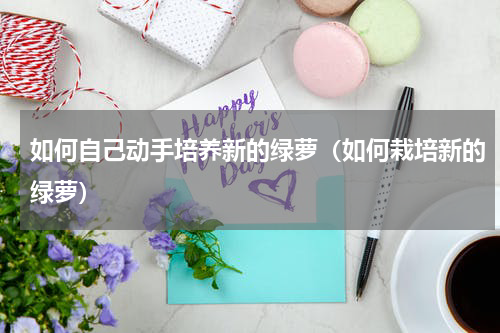 如何自己动手培养新的绿萝（如何栽培新的绿萝）