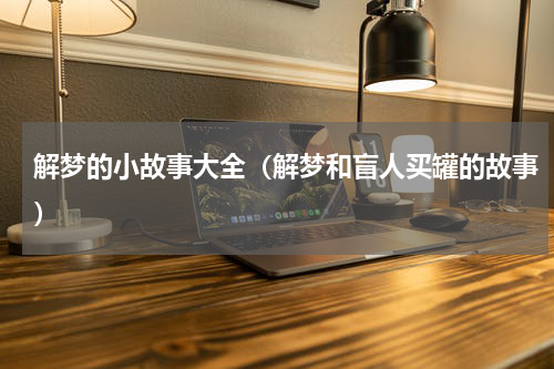 解梦的小故事大全（解梦和盲人买罐的故事）