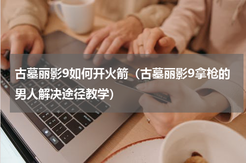 古墓丽影9如何开火箭（古墓丽影9拿枪的男人解决途径教学）