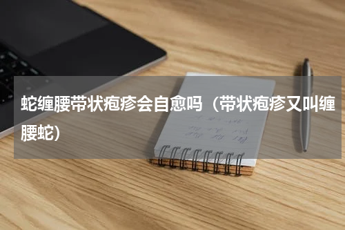 蛇缠腰带状疱疹会自愈吗（带状疱疹又叫缠腰蛇）