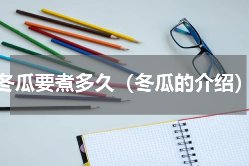 冬瓜要煮多久（冬瓜的介绍）
