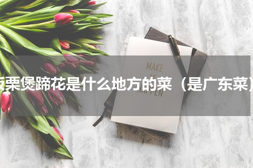 板栗煲蹄花是什么地方的菜（是广东菜）