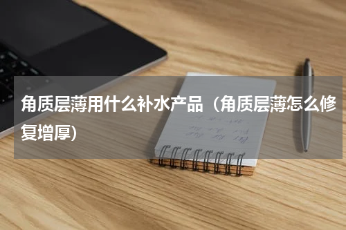 角质层薄用什么补水产品（角质层薄怎么修复增厚）