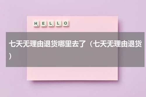 七天无理由退货哪里去了（七天无理由退货）