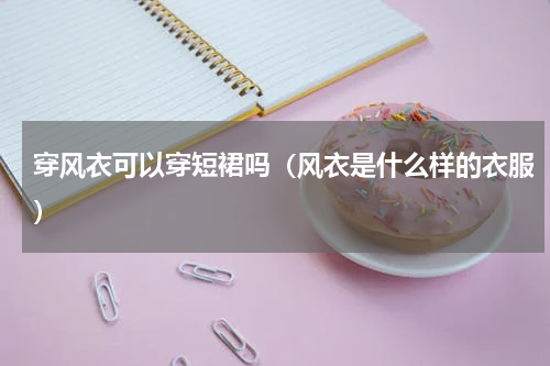 穿风衣可以穿短裙吗（风衣是什么样的衣服）