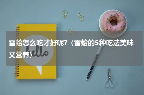 雪蛤怎么吃才好呢?（雪蛤的5种吃法美味又营养）