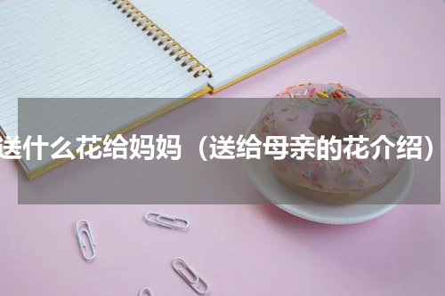 送什么花给妈妈（送给母亲的花介绍）