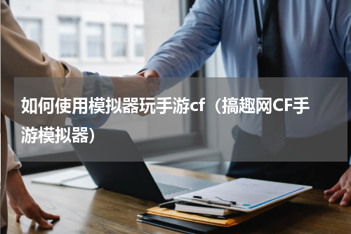 如何使用模拟器玩手游cf（搞趣网CF手游模拟器）