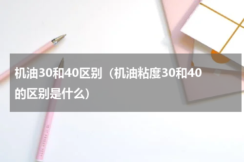 机油30和40区别（机油粘度30和40的区别是什么）