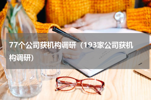 77个公司获机构调研（193家公司获机构调研）