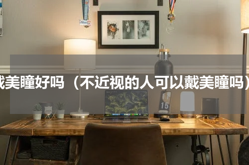 戴美瞳好吗（不近视的人可以戴美瞳吗）