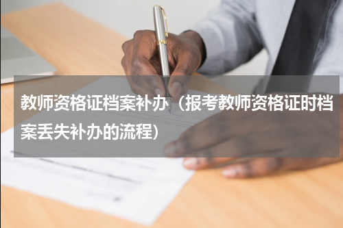 教师资格证档案补办（报考教师资格证时档案丢失补办的流程）