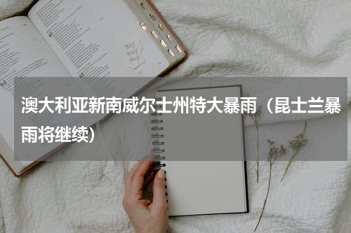 澳大利亚新南威尔士州特大暴雨（昆士兰暴雨将继续）