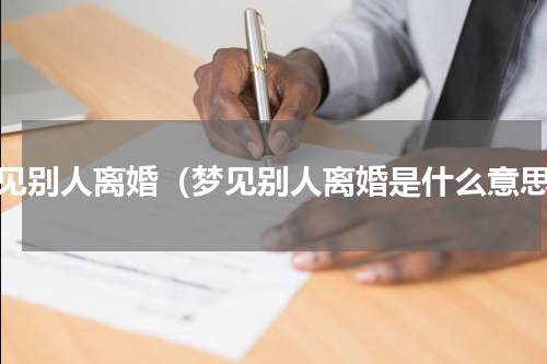 梦见别人离婚（梦见别人离婚是什么意思）