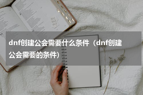 dnf创建公会需要什么条件（dnf创建公会需要的条件）